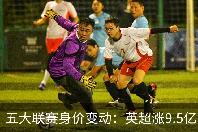 五大联赛身价变动：英超涨9.5亿欧，总身价141亿欧超西意之和