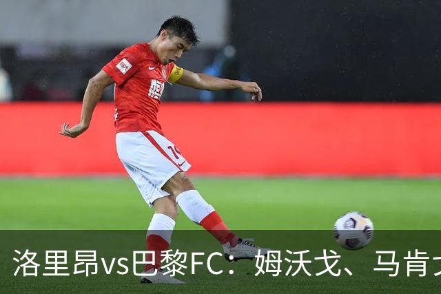 洛里昂vs巴黎FC：姆沃戈、马肯戈首发，特拉普、西纳约科出战