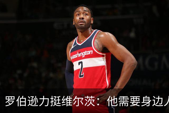 罗伯逊力挺维尔茨：他需要身边人把球送进网窝
