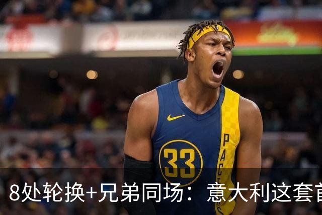 8处轮换+兄弟同场：意大利这套首发藏着多少第一次